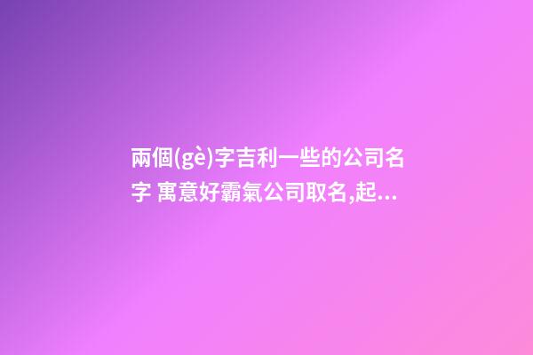 兩個(gè)字吉利一些的公司名字 寓意好霸氣公司取名,起名之家-第1張-公司起名-玄機(jī)派